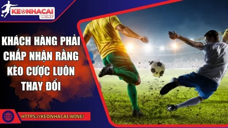 Khách hàng phải chấp nhận rằng kèo cược luôn thay đổi