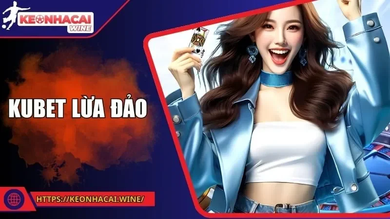 Kubet Lừa Đảo - Tìm Hiểu Về Tin Đồn Và Thực Hư Vấn Đề