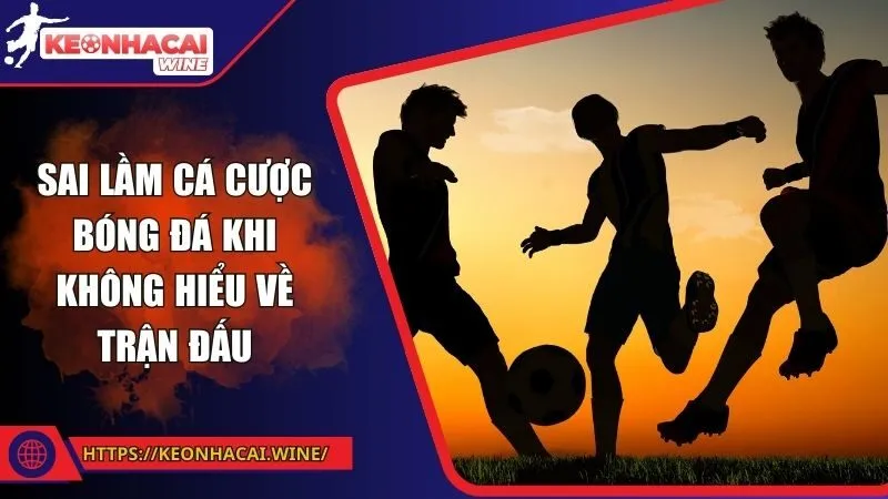 Sai lầm cá cược bóng đá khi không hiểu về trận đấu