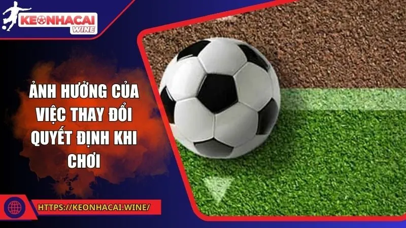 Ảnh hưởng của việc thay đổi quyết định khi chơi